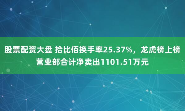 股票配资大盘 拾比佰换手率25.37%，龙虎榜上榜营业部合计净卖出1101.51万元