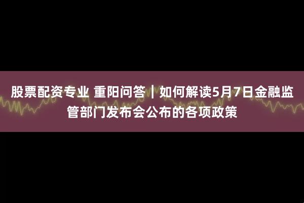 股票配资专业 重阳问答︱如何解读5月7日金融监管部门发布会公布的各项政策