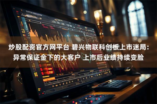 炒股配资官方网平台 碧兴物联科创板上市迷局：异常保证金下的大客户 上市后业绩持续变脸