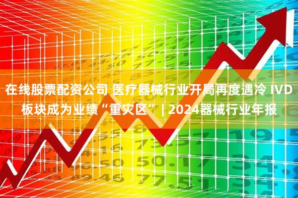 在线股票配资公司 医疗器械行业开局再度遇冷 IVD板块成为业绩“重灾区” | 2024器械行业年报