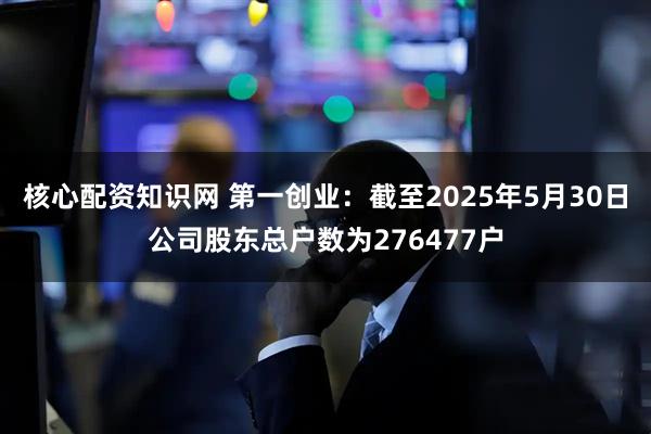 核心配资知识网 第一创业：截至2025年5月30日公司股东总户数为276477户