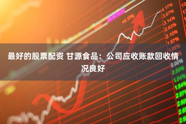 最好的股票配资 甘源食品：公司应收账款回收情况良好