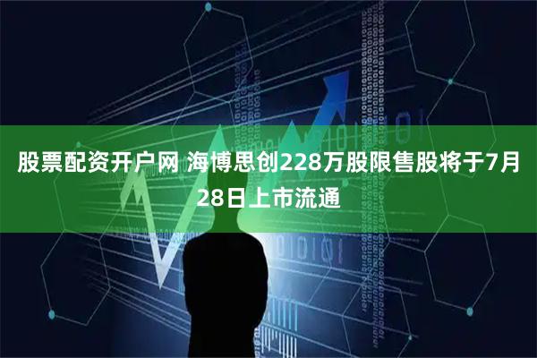 股票配资开户网 海博思创228万股限售股将于7月28日上市流通