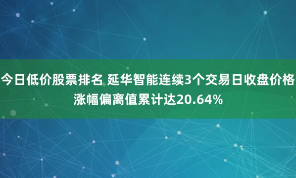 今日低价股票排名 延华智能连续3个交易日收盘价格涨幅偏离值累计达20.64%