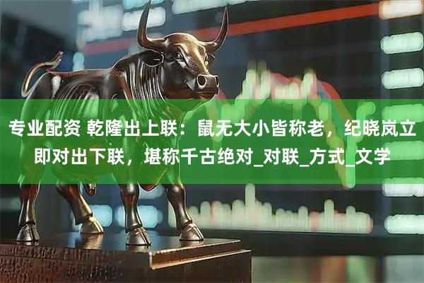 专业配资 乾隆出上联：鼠无大小皆称老，纪晓岚立即对出下联，堪称千古绝对_对联_方式_文学