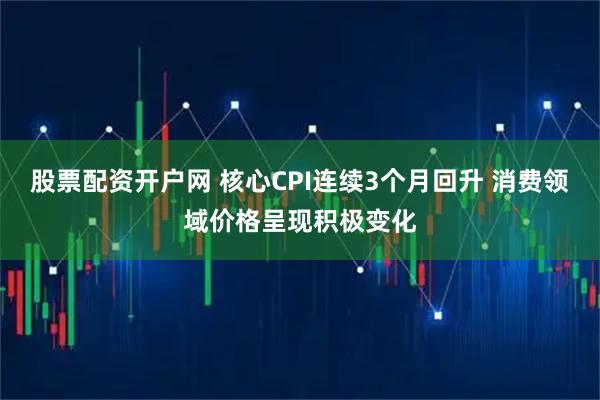 股票配资开户网 核心CPI连续3个月回升 消费领域价格呈现积极变化