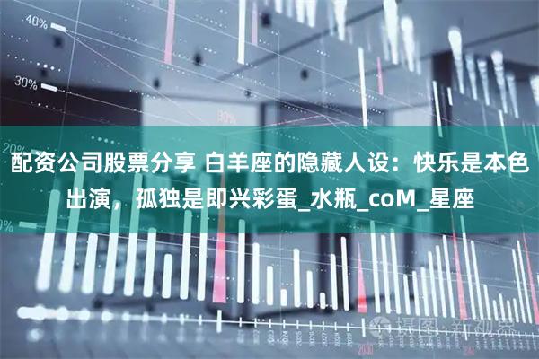 配资公司股票分享 白羊座的隐藏人设：快乐是本色出演，孤独是即兴彩蛋_水瓶_coM_星座