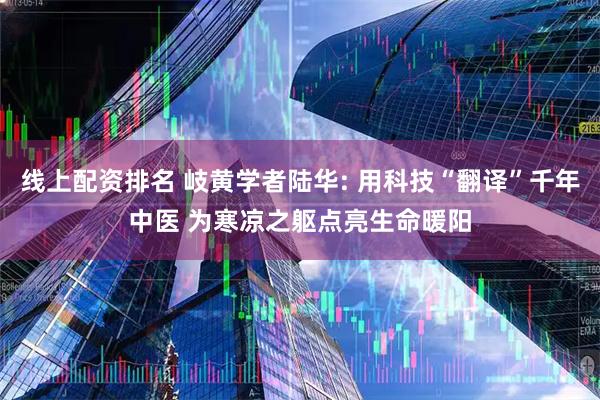 线上配资排名 岐黄学者陆华: 用科技“翻译”千年中医 为寒凉之躯点亮生命暖阳
