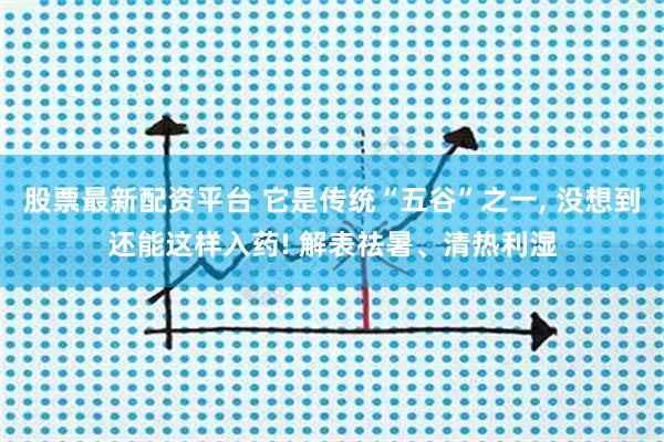 股票最新配资平台 它是传统“五谷”之一, 没想到还能这样入药! 解表祛暑、清热利湿