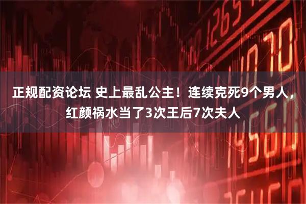 正规配资论坛 史上最乱公主！连续克死9个男人，红颜祸水当了3次王后7次夫人