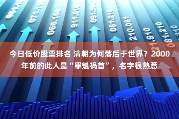 今日低价股票排名 清朝为何落后于世界？2000年前的此人是“罪魁祸首”，名字很熟悉