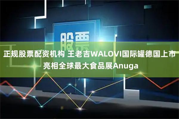 正规股票配资机构 王老吉WALOVI国际罐德国上市 亮相全球最大食品展Anuga