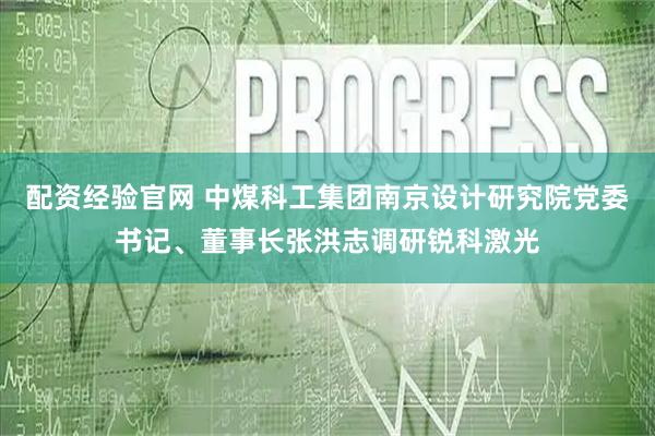 配资经验官网 中煤科工集团南京设计研究院党委书记、董事长张洪志调研锐科激光