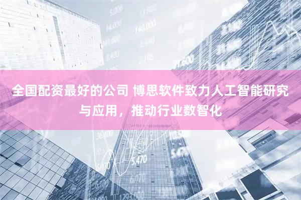 全国配资最好的公司 博思软件致力人工智能研究与应用，推动行业数智化