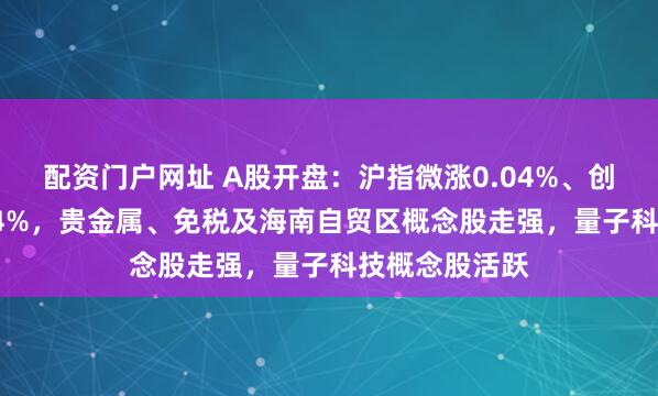配资门户网址 A股开盘：沪指微涨0.04%、创业板指涨0.14%，贵金属、免税及海南自贸区概念股走强，量子科技概念股活跃