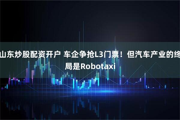 山东炒股配资开户 车企争抢L3门票！但汽车产业的终局是Robotaxi