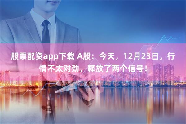 股票配资app下载 A股：今天，12月23日，行情不太对劲，释放了两个信号！