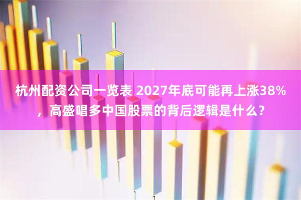 杭州配资公司一览表 2027年底可能再上涨38%，高盛唱多中国股票的背后逻辑是什么？