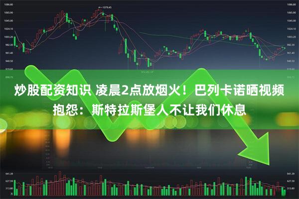 炒股配资知识 凌晨2点放烟火！巴列卡诺晒视频抱怨：斯特拉斯堡人不让我们休息