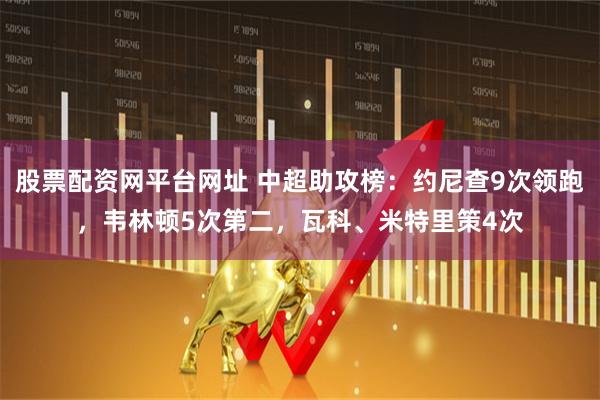 股票配资网平台网址 中超助攻榜：约尼查9次领跑，韦林顿5次第二，瓦科、米特里策4次